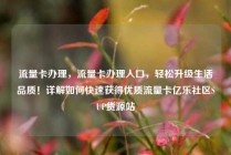 流量卡办理，流量卡办理入口，轻松升级生活品质！详解如何快速获得优质流量卡亿乐社区SUP货源站