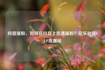 抖音涨粉，如何在抖音上迅速涨粉？亿乐社区SUP货源站