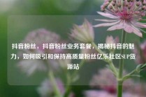 抖音粉丝，抖音粉丝业务套餐，揭秘抖音的魅力，如何吸引和保持高质量粉丝亿乐社区SUP货源站
