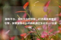 涨粉平台，涨粉平台秒到账，打造高流量增长引擎，探索涨粉平台的新机遇亿乐社区SUP货源站