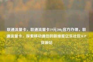 联通流量卡，联通流量卡19元200g官方办理，联通流量卡，探索移动通信的新维度亿乐社区SUP货源站