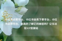 小红书点赞平台，小红书业务下单平台，小红书点赞平台，你真的了解它的秘密吗？亿乐社区SUP货源站