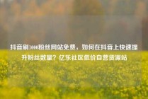 抖音刷1000粉丝网站免费，如何在抖音上快速提升粉丝数量？亿乐社区低价自营货源站