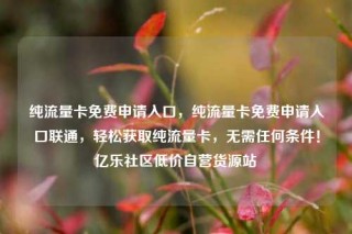 纯流量卡免费申请入口，纯流量卡免费申请入口联通，轻松获取纯流量卡，无需任何条件！亿乐社区低价自营货源站