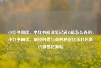 小红书阅读，小红书阅读笔记满15篇怎么弄的，小红书阅读，解锁时尚与美的秘密亿乐社区低价自营货源站