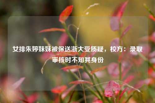 女排朱婷妹妹被保送浙大受质疑，校方：录取审核时不知其身份  第1张