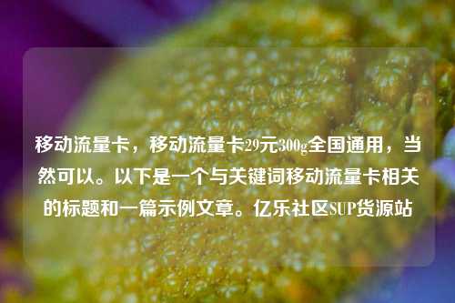 移动流量卡，移动流量卡29元300g全国通用，当然可以。以下是一个与关键词移动流量卡相关的标题和一篇示例文章。亿乐社区SUP货源站  第1张