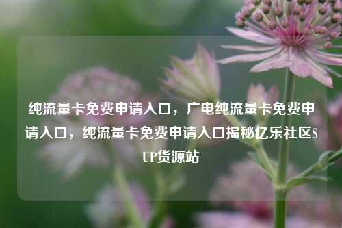 纯流量卡免费申请入口，广电纯流量卡免费申请入口，纯流量卡免费申请入口揭秘亿乐社区SUP货源站  第1张