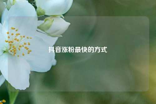 抖音涨粉最快的方式  第1张