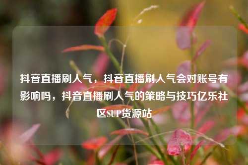 抖音直播刷人气，抖音直播刷人气会对账号有影响吗	，抖音直播刷人气的策略与技巧亿乐社区SUP货源站  第1张