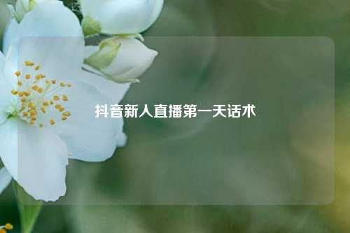 抖音新人直播第一天话术  第1张