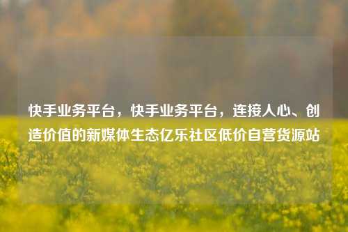 快手业务平台，快手业务平台，连接人心、创造价值的新媒体生态亿乐社区低价自营货源站  第1张