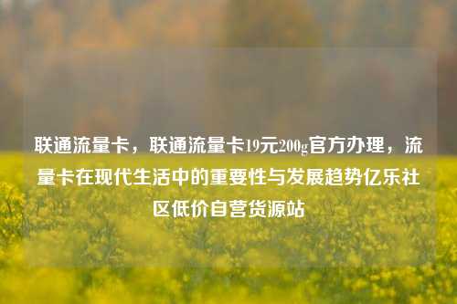 联通流量卡，联通流量卡19元200g官方办理，流量卡在现代生活中的重要性与发展趋势亿乐社区低价自营货源站  第1张