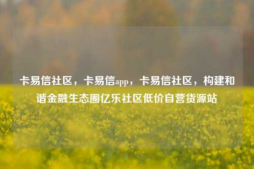 卡易信社区，卡易信app，卡易信社区，构建和谐金融生态圈亿乐社区低价自营货源站  第1张