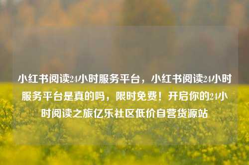 小红书阅读24小时服务平台，小红书阅读24小时服务平台是真的吗，限时免费！开启你的24小时阅读之旅亿乐社区低价自营货源站  第1张